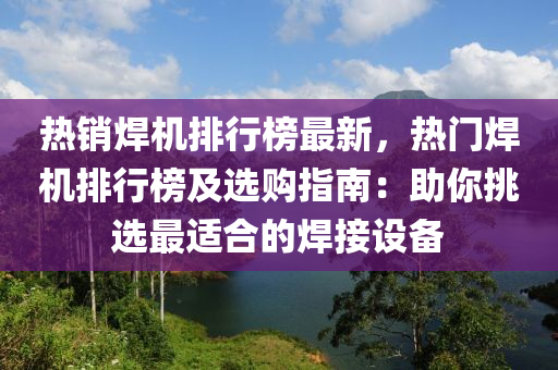 熱銷焊機排行榜最新，熱門焊機排行榜及選購指南：助你挑選最適合的焊接設(shè)備