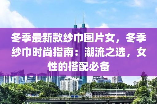 冬季最新款紗巾圖片女，冬季紗巾時尚指南：潮流之選，女性的搭配必備