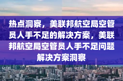 熱點(diǎn)洞察，美聯(lián)邦航空局空管員人手不足的解決方案，美聯(lián)邦航空局空管員人手不足問題解決方案洞察