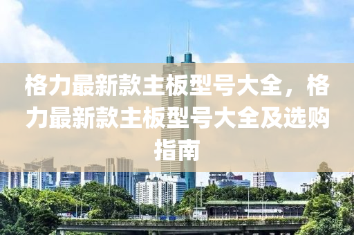 格力最新款主板型號(hào)大全，格力最新款主板型號(hào)大全及選購(gòu)指南