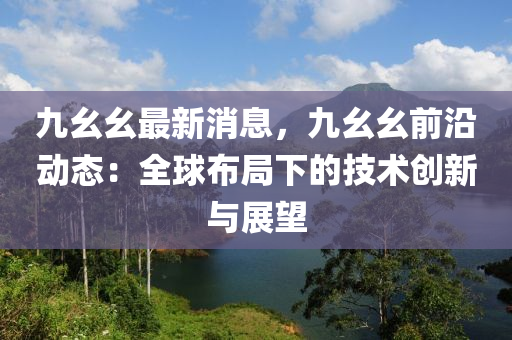 九幺幺最新消息，九幺幺前沿動態(tài)：全球布局下的技術(shù)創(chuàng)新與展望