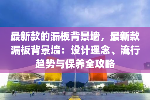 最新款的漏板背景墻，最新款漏板背景墻：設(shè)計理念、流行趨勢與保養(yǎng)全攻略