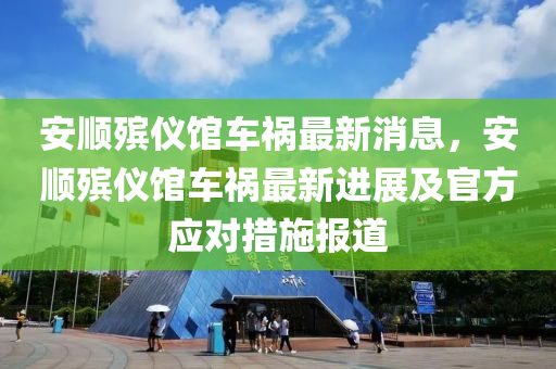 安順殯儀館車禍最新消息，安順殯儀館車禍最新進(jìn)展及官方應(yīng)對措施報(bào)道