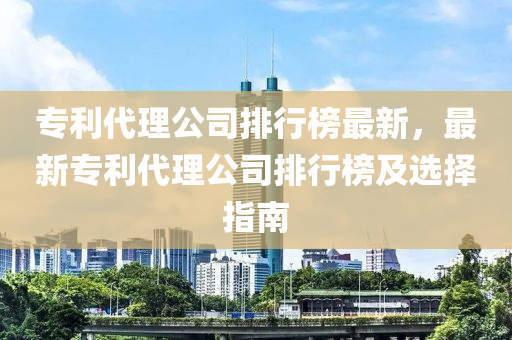 專利代理公司排行榜最新，最新專利代理公司排行榜及選擇指南