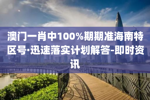 澳門一肖中100%期期準(zhǔn)海南特區(qū)號(hào)·迅速落實(shí)計(jì)劃解答-即時(shí)資訊