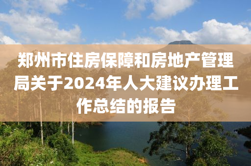 鄭州市住房保障和房地產管理局關于2024年人大建議辦理工作總結的報告