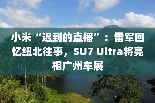 小米“遲到的直播”：雷軍回憶紐北往事，SU7 Ultra將亮相廣州車展