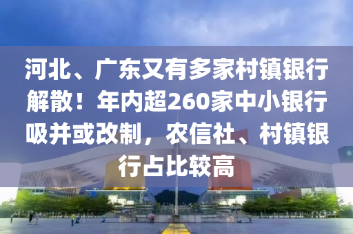 河北、廣東又有多家村鎮(zhèn)銀行解散！年內(nèi)超260家中小銀行吸并或改制，農(nóng)信社、村鎮(zhèn)銀行占比較高