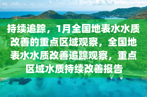 持續(xù)追蹤，1月全國(guó)地表水水質(zhì)改善的重點(diǎn)區(qū)域觀察，全國(guó)地表水水質(zhì)改善追蹤觀察，重點(diǎn)區(qū)域水質(zhì)持續(xù)改善報(bào)告