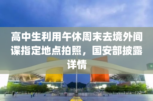 高中生利用午休周末去境外間諜指定地點(diǎn)拍照，國(guó)安部披露詳情