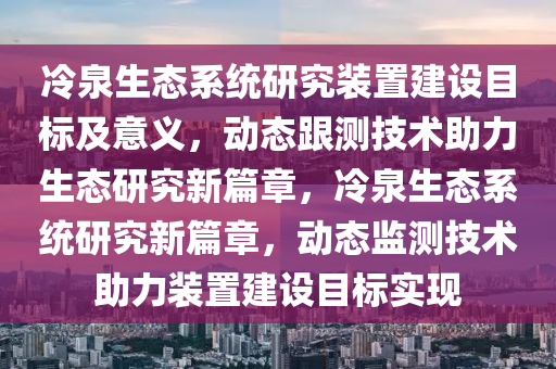 冷泉生態(tài)系統(tǒng)研究裝置建設(shè)目標(biāo)及意義，動(dòng)態(tài)跟測技術(shù)助力生態(tài)研究新篇章，冷泉生態(tài)系統(tǒng)研究新篇章，動(dòng)態(tài)監(jiān)測技術(shù)助力裝置建設(shè)目標(biāo)實(shí)現(xiàn)