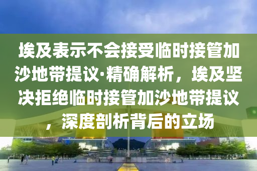 埃及表示不會(huì)接受臨時(shí)接管加沙地帶提議·精確解析，埃及堅(jiān)決拒絕臨時(shí)接管加沙地帶提議，深度剖析背后的立場(chǎng)