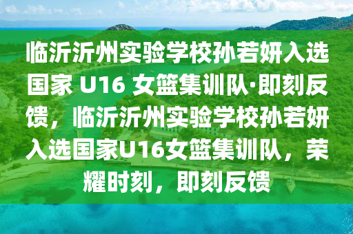 臨沂沂州實(shí)驗(yàn)學(xué)校孫若妍入選國(guó)家 U16 女籃集訓(xùn)隊(duì)·即刻反饋，臨沂沂州實(shí)驗(yàn)學(xué)校孫若妍入選國(guó)家U16女籃集訓(xùn)隊(duì)，榮耀時(shí)刻，即刻反饋