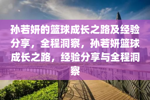 孫若妍的籃球成長之路及經(jīng)驗(yàn)分享，全程洞察，孫若妍籃球成長之路，經(jīng)驗(yàn)分享與全程洞察