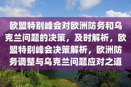 歐盟特別峰會對歐洲防務和烏克蘭問題的決策，及時解析，歐盟特別峰會決策解析，歐洲防務調整與烏克蘭問題應對之道