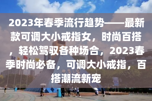 2023年春季流行趨勢(shì)——最新款可調(diào)大小戒指女，時(shí)尚百搭，輕松駕馭各種場(chǎng)合，2023春季時(shí)尚必備，可調(diào)大小戒指，百搭潮流新寵