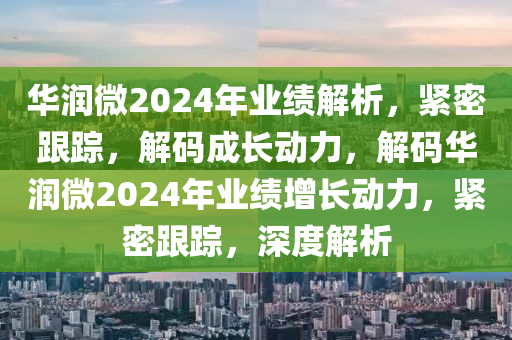 華潤微2024年業(yè)績解析，緊密跟蹤，解碼成長動力，解碼華潤微2024年業(yè)績增長動力，緊密跟蹤，深度解析