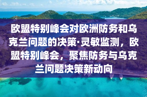 歐盟特別峰會(huì)對(duì)歐洲防務(wù)和烏克蘭問題的決策·靈敏監(jiān)測，歐盟特別峰會(huì)，聚焦防務(wù)與烏克蘭問題決策新動(dòng)向