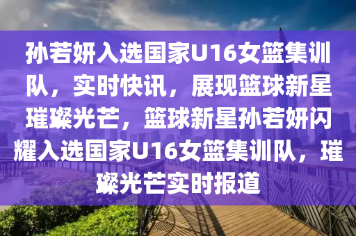 孫若妍入選國家U16女籃集訓(xùn)隊(duì)，實(shí)時(shí)快訊，展現(xiàn)籃球新星璀璨光芒，籃球新星孫若妍閃耀入選國家U16女籃集訓(xùn)隊(duì)，璀璨光芒實(shí)時(shí)報(bào)道