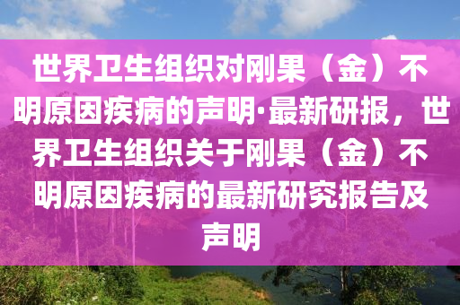 世界衛(wèi)生組織對(duì)剛果（金）不明原因疾病的聲明·最新研報(bào)，世界衛(wèi)生組織關(guān)于剛果（金）不明原因疾病的最新研究報(bào)告及聲明