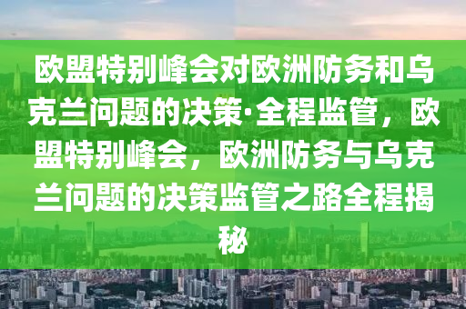 歐盟特別峰會對歐洲防務和烏克蘭問題的決策·全程監(jiān)管，歐盟特別峰會，歐洲防務與烏克蘭問題的決策監(jiān)管之路全程揭秘