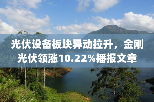 光伏設(shè)備板塊異動(dòng)拉升，金剛光伏領(lǐng)漲10.22%播報(bào)文章