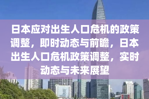 日本應(yīng)對出生人口危機(jī)的政策調(diào)整，即時動態(tài)與前瞻，日本出生人口危機(jī)政策調(diào)整，實(shí)時動態(tài)與未來展望