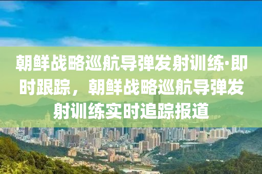 朝鮮戰(zhàn)略巡航導(dǎo)彈發(fā)射訓(xùn)練·即時(shí)跟蹤，朝鮮戰(zhàn)略巡航導(dǎo)彈發(fā)射訓(xùn)練實(shí)時(shí)追蹤報(bào)道