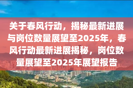 關(guān)于春風(fēng)行動，揭秘最新進(jìn)展與崗位數(shù)量展望至2025年，春風(fēng)行動最新進(jìn)展揭秘，崗位數(shù)量展望至2025年展望報告