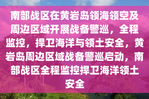 南部戰(zhàn)區(qū)在黃巖島領(lǐng)海領(lǐng)空及周邊區(qū)域開展戰(zhàn)備警巡，全程監(jiān)控，捍衛(wèi)海洋與領(lǐng)土安全，黃巖島周邊區(qū)域戰(zhàn)備警巡啟動(dòng)，南部戰(zhàn)區(qū)全程監(jiān)控捍衛(wèi)海洋領(lǐng)土安全