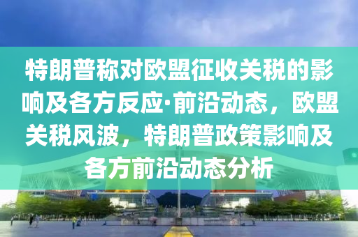 特朗普稱對歐盟征收關(guān)稅的影響及各方反應(yīng)·前沿動態(tài)，歐盟關(guān)稅風(fēng)波，特朗普政策影響及各方前沿動態(tài)分析