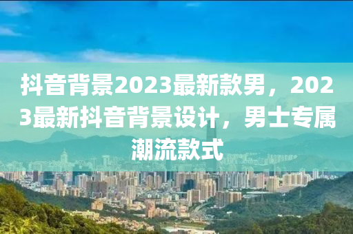 抖音背景2023最新款男，2023最新抖音背景設(shè)計，男士專屬潮流款式