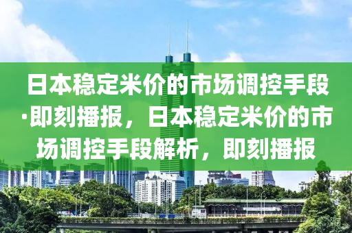 日本穩(wěn)定米價(jià)的市場(chǎng)調(diào)控手段·即刻播報(bào)，日本穩(wěn)定米價(jià)的市場(chǎng)調(diào)控手段解析，即刻播報(bào)