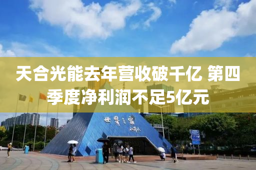 天合光能去年?duì)I收破千億 第四季度凈利潤不足5億元