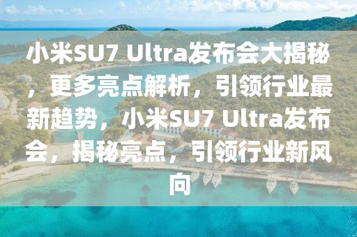 小米SU7 Ultra發(fā)布會大揭秘，更多亮點解析，引領(lǐng)行業(yè)最新趨勢，小米SU7 Ultra發(fā)布會，揭秘亮點，引領(lǐng)行業(yè)新風(fēng)向