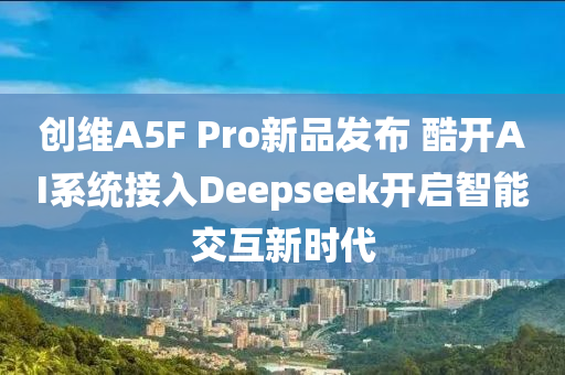 創(chuàng)維A5F Pro新品發(fā)布 酷開(kāi)AI系統(tǒng)接入Deepseek開(kāi)啟智能交互新時(shí)代