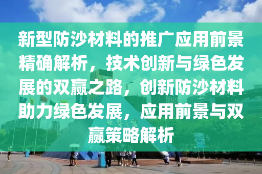 新型防沙材料的推廣應(yīng)用前景精確解析，技術(shù)創(chuàng)新與綠色發(fā)展的雙贏之路，創(chuàng)新防沙材料助力綠色發(fā)展，應(yīng)用前景與雙贏策略解析