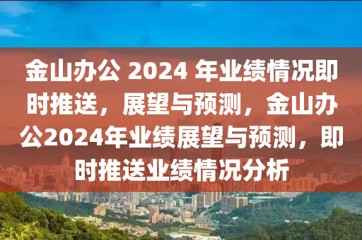 金山辦公 2024 年業(yè)績(jī)情況即時(shí)推送，展望與預(yù)測(cè)，金山辦公2024年業(yè)績(jī)展望與預(yù)測(cè)，即時(shí)推送業(yè)績(jī)情況分析