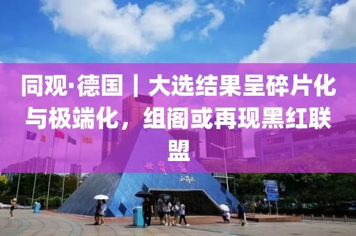 同觀·德國｜大選結(jié)果呈碎片化與極端化，組閣或再現(xiàn)黑紅聯(lián)盟