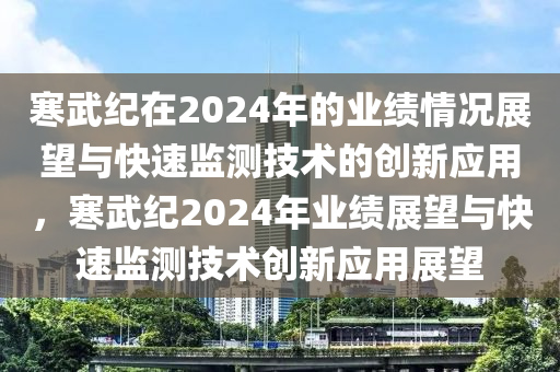 寒武紀(jì)在2024年的業(yè)績(jī)情況展望與快速監(jiān)測(cè)技術(shù)的創(chuàng)新應(yīng)用，寒武紀(jì)2024年業(yè)績(jī)展望與快速監(jiān)測(cè)技術(shù)創(chuàng)新應(yīng)用展望