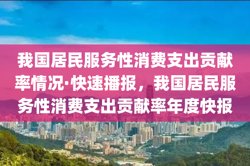 我國居民服務(wù)性消費支出貢獻率情況·快速播報，我國居民服務(wù)性消費支出貢獻率年度快報