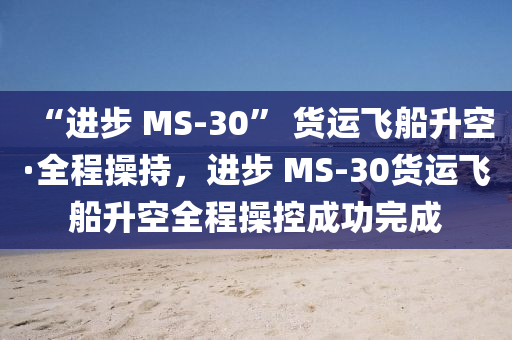 “進(jìn)步 MS-30” 貨運(yùn)飛船升空·全程操持，進(jìn)步 MS-30貨運(yùn)飛船升空全程操控成功完成