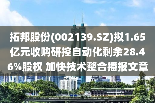 拓邦股份(002139.SZ)擬1.65億元收購研控自動化剩余28.46%股權(quán) 加快技術(shù)整合播報文章