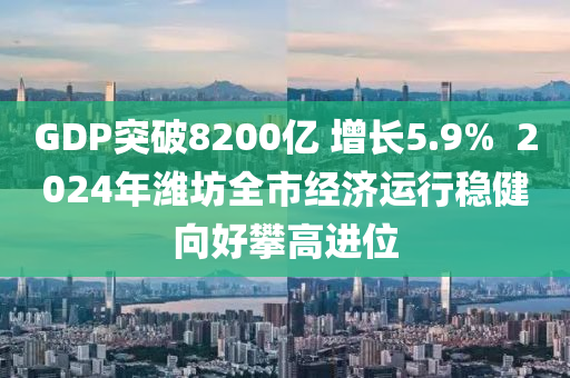 GDP突破8200億 增長5.9%  2024年濰坊全市經(jīng)濟(jì)運(yùn)行穩(wěn)健向好攀高進(jìn)位