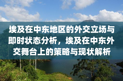 埃及在中東地區(qū)的外交立場(chǎng)與即時(shí)狀態(tài)分析，埃及在中東外交舞臺(tái)上的策略與現(xiàn)狀解析