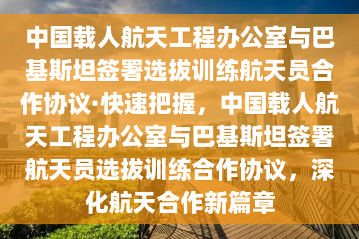 中國載人航天工程辦公室與巴基斯坦簽署選拔訓(xùn)練航天員合作協(xié)議·快速把握，中國載人航天工程辦公室與巴基斯坦簽署航天員選拔訓(xùn)練合作協(xié)議，深化航天合作新篇章