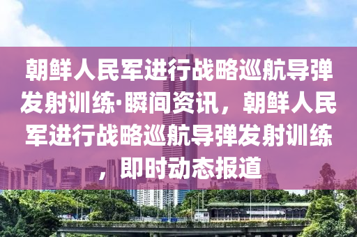 朝鮮人民軍進(jìn)行戰(zhàn)略巡航導(dǎo)彈發(fā)射訓(xùn)練·瞬間資訊，朝鮮人民軍進(jìn)行戰(zhàn)略巡航導(dǎo)彈發(fā)射訓(xùn)練，即時(shí)動態(tài)報(bào)道