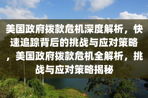 美國政府撥款危機(jī)深度解析，快速追蹤背后的挑戰(zhàn)與應(yīng)對策略，美國政府撥款危機(jī)全解析，挑戰(zhàn)與應(yīng)對策略揭秘