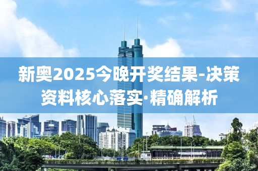 新奧2025今晚開獎結(jié)果-決策資料核心落實·精確解析