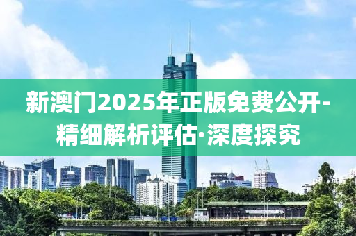 新澳門2025年正版免費公開-精細(xì)解析評估·深度探究